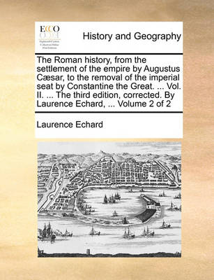 Book cover for The Roman History, from the Settlement of the Empire by Augustus Caesar, to the Removal of the Imperial Seat by Constantine the Great. ... Vol. II. ... the Third Edition, Corrected. by Laurence Echard, ... Volume 2 of 2