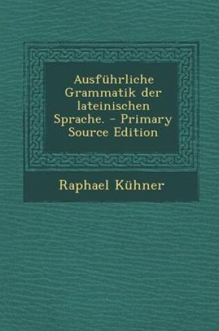 Cover of Ausfuhrliche Grammatik Der Lateinischen Sprache. - Primary Source Edition