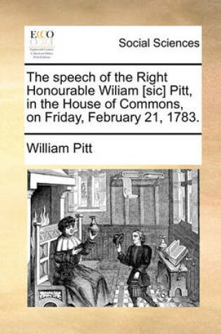 Cover of The speech of the Right Honourable Wiliam [sic] Pitt, in the House of Commons, on Friday, February 21, 1783.