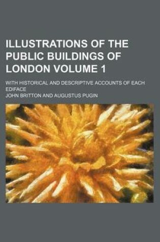 Cover of Illustrations of the Public Buildings of London Volume 1; With Historical and Descriptive Accounts of Each Ediface
