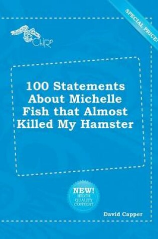 Cover of 100 Statements about Michelle Fish That Almost Killed My Hamster