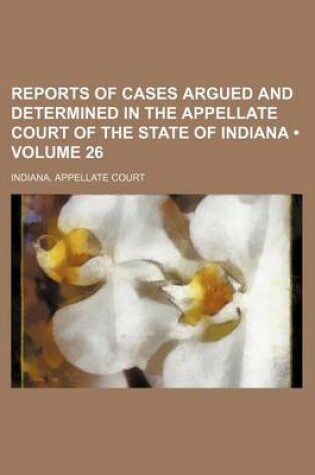 Cover of Reports of Cases Argued and Determined in the Appellate Court of the State of Indiana (Volume 26)