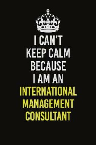 Cover of I Can't Keep Calm Because I Am An International Management Consultant