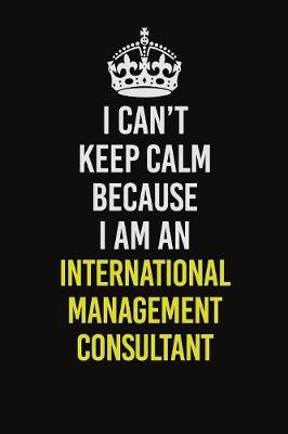 Book cover for I Can't Keep Calm Because I Am An International Management Consultant