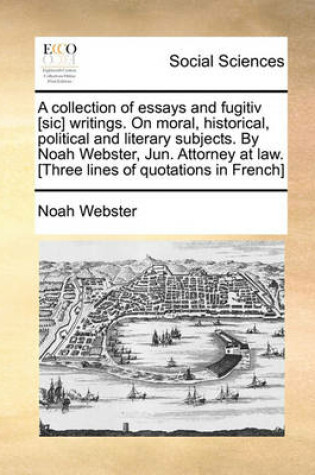 Cover of A Collection of Essays and Fugitiv [Sic] Writings. on Moral, Historical, Political and Literary Subjects. by Noah Webster, Jun. Attorney at Law. [Three Lines of Quotations in French]