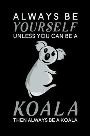 Cover of Always Be Yourself Unless You Can Be A Koala Then Always Be A Koala