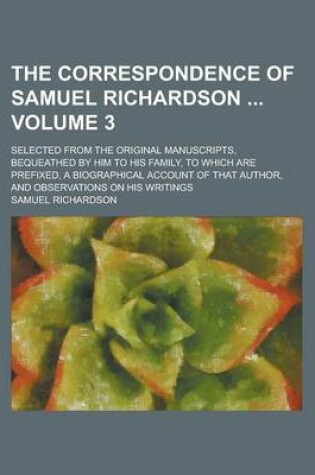 Cover of The Correspondence of Samuel Richardson; Selected from the Original Manuscripts, Bequeathed by Him to His Family, to Which Are Prefixed, a Biographical Account of That Author, and Observations on His Writings Volume 3