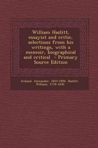 Cover of William Hazlitt, Essayist and Critic, Selections from His Writings, with a Memoir, Biographical and Critical - Primary Source Edition