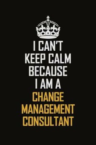 Cover of I Can't Keep Calm Because I Am A Change Management Consultant