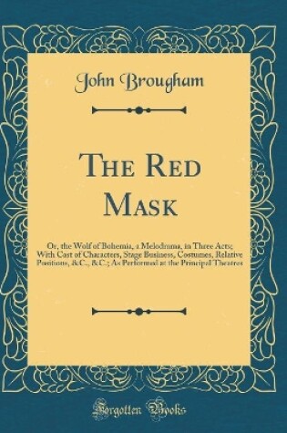 Cover of The Red Mask: Or, the Wolf of Bohemia, a Melodrama, in Three Acts; With Cast of Characters, Stage Business, Costumes, Relative Positions, &C., &C.; As Performed at the Principal Theatres (Classic Reprint)