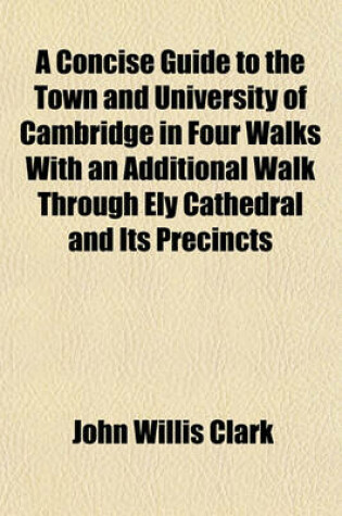 Cover of A Concise Guide to the Town and University of Cambridge in Four Walks with an Additional Walk Through Ely Cathedral and Its Precincts