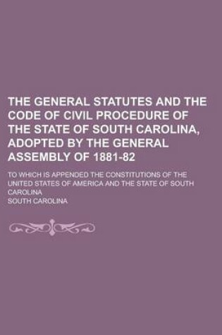 Cover of The General Statutes and the Code of Civil Procedure of the State of South Carolina, Adopted by the General Assembly of 1881-82; To Which Is Appended the Constitutions of the United States of America and the State of South Carolina