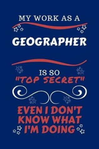 Cover of My Work As A Geographer Is So Top Secret Even I Don't Know What I'm Doing