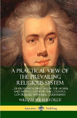 Book cover for A Practical View of the Prevailing Religious System: ...of Professed Christians in the Higher and Middle Classes in this Country, Contrasted with Real Christianity (Hardcover)