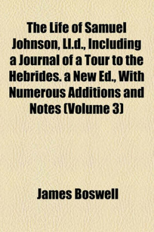 Cover of The Life of Samuel Johnson, LL.D., Including a Journal of a Tour to the Hebrides. a New Ed., with Numerous Additions and Notes (Volume 3)