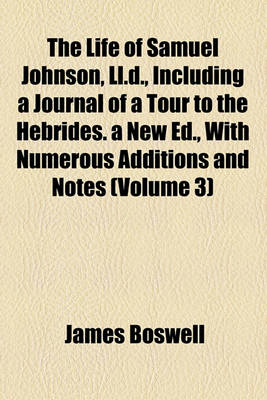 Book cover for The Life of Samuel Johnson, LL.D., Including a Journal of a Tour to the Hebrides. a New Ed., with Numerous Additions and Notes (Volume 3)