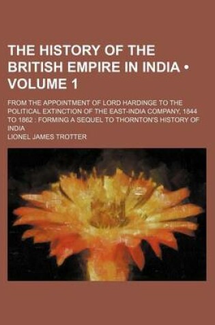 Cover of The History of the British Empire in India (Volume 1 ); From the Appointment of Lord Hardinge to the Political Extinction of the East-India Company, 1844 to 1862 Forming a Sequel to Thornton's History of India