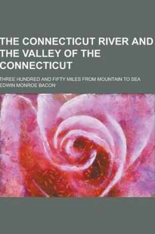 Cover of The Connecticut River and the Valley of the Connecticut; Three Hundred and Fifty Miles from Mountain to Sea