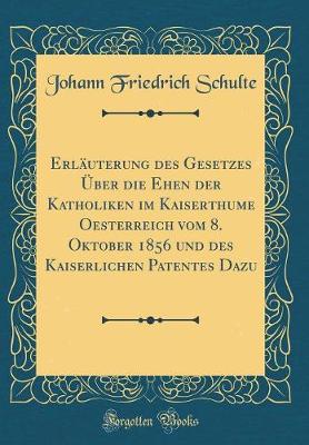 Book cover for Erläuterung Des Gesetzes Über Die Ehen Der Katholiken Im Kaiserthume Oesterreich Vom 8. Oktober 1856 Und Des Kaiserlichen Patentes Dazu (Classic Reprint)