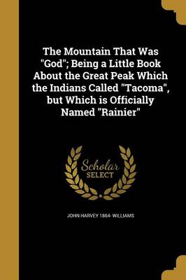 Book cover for The Mountain That Was God; Being a Little Book about the Great Peak Which the Indians Called Tacoma, But Which Is Officially Named Rainier