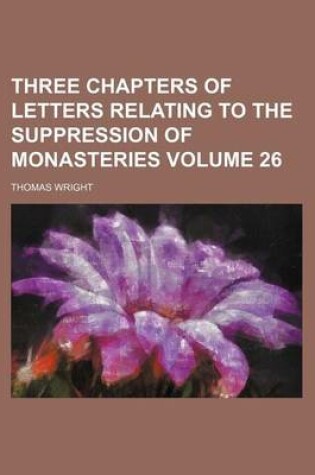 Cover of Three Chapters of Letters Relating to the Suppression of Monasteries Volume 26