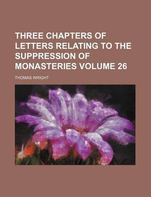 Book cover for Three Chapters of Letters Relating to the Suppression of Monasteries Volume 26