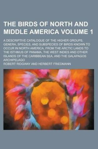 Cover of The Birds of North and Middle America; A Descriptive Catalogue of the Higher Groups, Genera, Species, and Subspecies of Birds Known to Occur in North America, from the Arctic Lands to the Isthmus of Panama, the West Indies and Volume 1