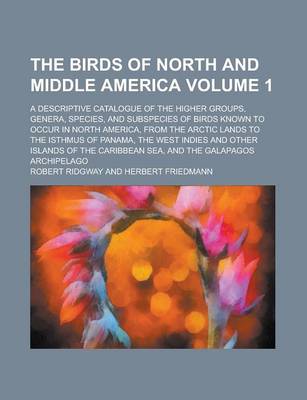 Book cover for The Birds of North and Middle America; A Descriptive Catalogue of the Higher Groups, Genera, Species, and Subspecies of Birds Known to Occur in North America, from the Arctic Lands to the Isthmus of Panama, the West Indies and Volume 1