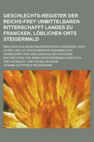 Cover of Geschlechts-Register Der Reichs-Frey Unmittelbaren Ritterschafft Landes Zu Francken, Loblichen Orts Steigerwald; Welches Aus Denen Bewahrtesten Urkunden, Kauf- Lehen- Und Heyraths-Briefen Gesammleten Grabschrifften Und Eingeholten Genauen