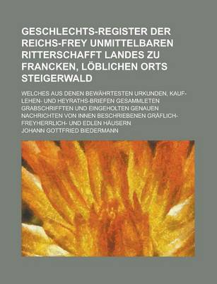 Book cover for Geschlechts-Register Der Reichs-Frey Unmittelbaren Ritterschafft Landes Zu Francken, Loblichen Orts Steigerwald; Welches Aus Denen Bewahrtesten Urkunden, Kauf- Lehen- Und Heyraths-Briefen Gesammleten Grabschrifften Und Eingeholten Genauen