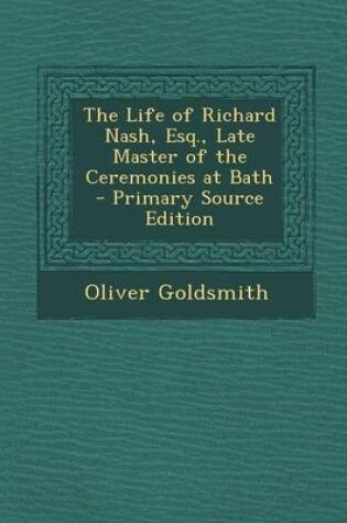 Cover of The Life of Richard Nash, Esq., Late Master of the Ceremonies at Bath - Primary Source Edition