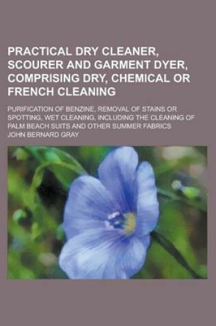 Cover of Practical Dry Cleaner, Scourer and Garment Dyer, Comprising Dry, Chemical or French Cleaning