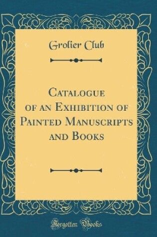 Cover of Catalogue of an Exhibition of Painted Manuscripts and Books (Classic Reprint)