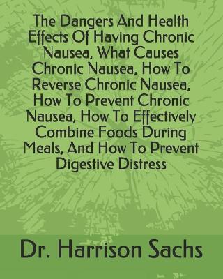 Book cover for The Dangers And Health Effects Of Having Chronic Nausea, What Causes Chronic Nausea, How To Reverse Chronic Nausea, How To Prevent Chronic Nausea, How To Effectively Combine Foods During Meals, And How To Prevent Digestive Distress