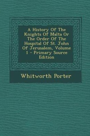Cover of A History of the Knights of Malta or the Order of the Hospital of St. John of Jerusalem, Volume 1 - Primary Source Edition