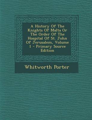 Book cover for A History of the Knights of Malta or the Order of the Hospital of St. John of Jerusalem, Volume 1 - Primary Source Edition