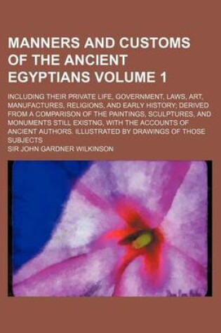 Cover of Manners and Customs of the Ancient Egyptians Volume 1; Including Their Private Life, Government, Laws, Art, Manufactures, Religions, and Early History Derived from a Comparison of the Paintings, Sculptures, and Monuments Still Existng, with the Accounts O