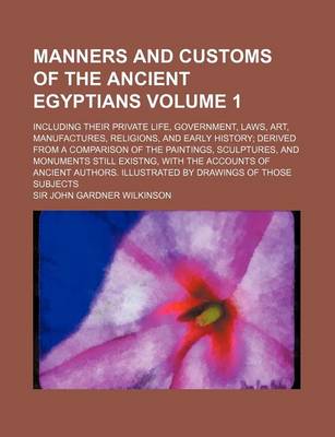 Book cover for Manners and Customs of the Ancient Egyptians Volume 1; Including Their Private Life, Government, Laws, Art, Manufactures, Religions, and Early History Derived from a Comparison of the Paintings, Sculptures, and Monuments Still Existng, with the Accounts O