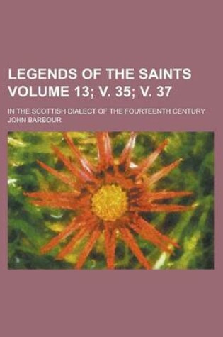 Cover of Legends of the Saints; In the Scottish Dialect of the Fourteenth Century Volume 13; V. 35; V. 37