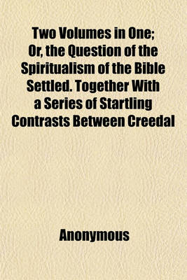 Book cover for Two Volumes in One; Or, the Question of the Spiritualism of the Bible Settled. Together with a Series of Startling Contrasts Between Creedal Christianity and the Facts and Philosophy of Modern Spiritualism