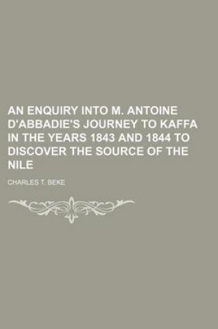 Cover of An Enquiry Into M. Antoine D'Abbadie's Journey to Kaffa in the Years 1843 and 1844 to Discover the Source of the Nile