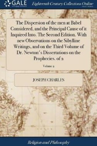 Cover of The Dispersion of the Men at Babel Considered, and the Principal Cause of It Inquired Into. the Second Edition. with New Observations on the Sibylline Writings, and on the Third Volume of Dr. Newton's Dissertations on the Prophecies. of 2; Volume 2