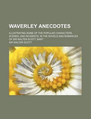 Book cover for Waverley Anecdotes; Illustrating Some of the Popular Characters, Scenes, and Incidents, in the Novels and Romances of Sir Walter Scott, Bart