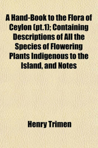 Cover of A Hand-Book to the Flora of Ceylon (PT.1); Containing Descriptions of All the Species of Flowering Plants Indigenous to the Island, and Notes