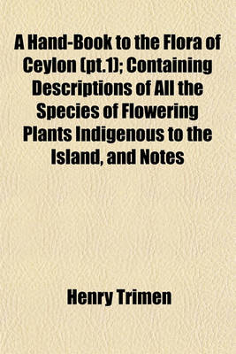 Book cover for A Hand-Book to the Flora of Ceylon (PT.1); Containing Descriptions of All the Species of Flowering Plants Indigenous to the Island, and Notes