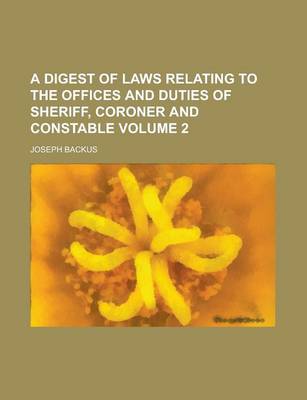 Book cover for A Digest of Laws Relating to the Offices and Duties of Sheriff, Coroner and Constable Volume 2