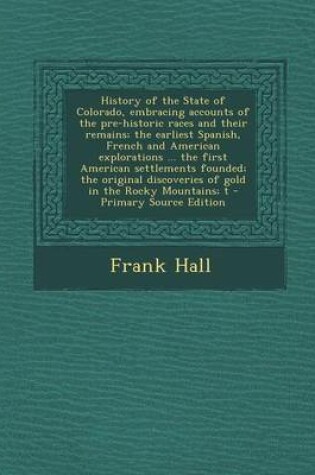 Cover of History of the State of Colorado, Embracing Accounts of the Pre-Historic Races and Their Remains; The Earliest Spanish, French and American Exploratio