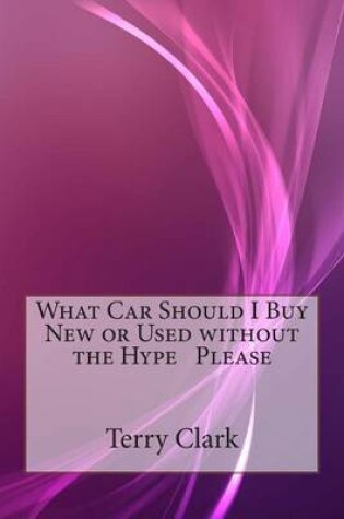 Cover of What Car Should I Buy New or Used Without the Hype Please