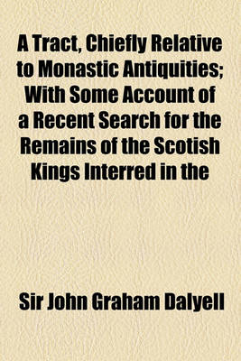 Book cover for A Tract, Chiefly Relative to Monastic Antiquities; With Some Account of a Recent Search for the Remains of the Scotish Kings Interred in the