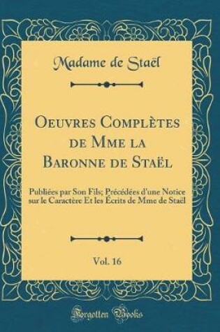 Cover of Oeuvres Complètes de Mme la Baronne de Staël, Vol. 16: Publiées par Son Fils; Précédées d'une Notice sur le Caractère Et les Écrits de Mme de Staël (Classic Reprint)